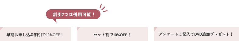 早期お申し込み割引で10%OFF！セット割で10%OFF！アンケートご記入でDVD追加プレゼント！