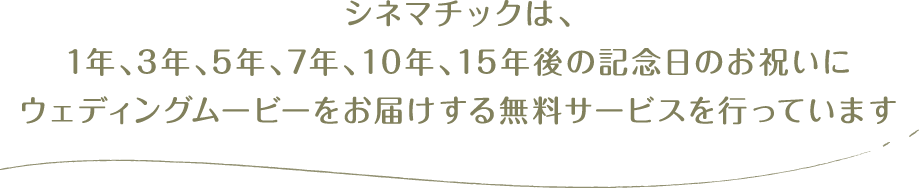 シネマチックは、1年、3年、5年、7年、10年、15年後の記念日のお祝いにウェディングムービーをお届けする無料サービスを行っています