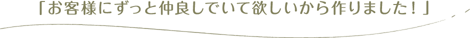 「お客様にずっと仲良しでいて欲しいから作りました！」