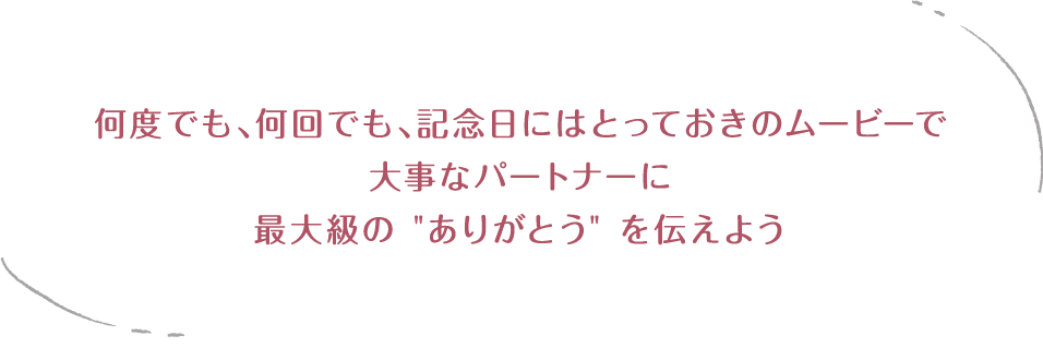 何度でも、何回でも、記念日にはとっておきのムービーで大事なパートナーに最大級のありがとうを伝えよう