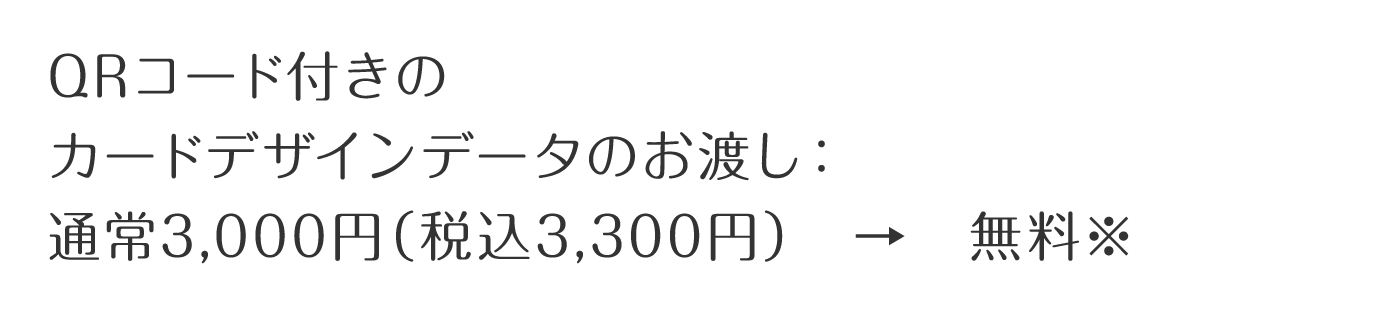 QRコード付きのカードデザインのお渡し:通常3,000円(税込3,300円) → 無料※